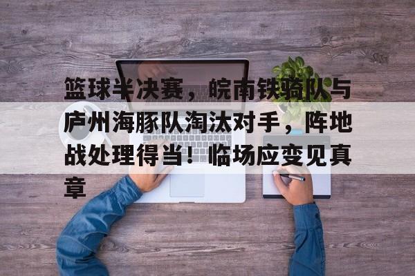 包含篮球半决赛,皖南铁骑队与庐州海豚队淘汰对手,阵地战处理得当!临场应变见真章的词条-kaiyun